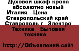  Духовой шкаф крона абсолютно новый Италия › Цена ­ 11 500 - Ставропольский край, Ставрополь г. Электро-Техника » Бытовая техника   